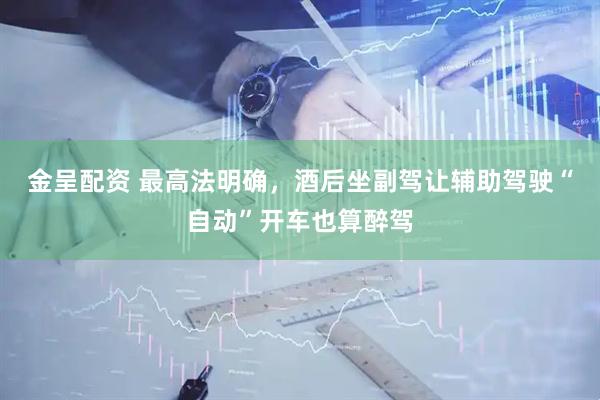 金呈配资 最高法明确，酒后坐副驾让辅助驾驶“自动”开车也算醉驾
