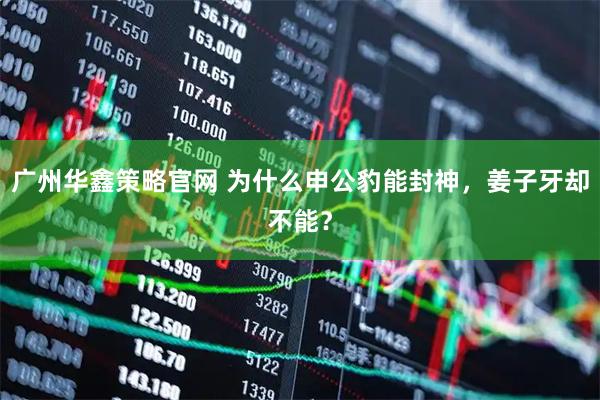 广州华鑫策略官网 为什么申公豹能封神，姜子牙却不能？