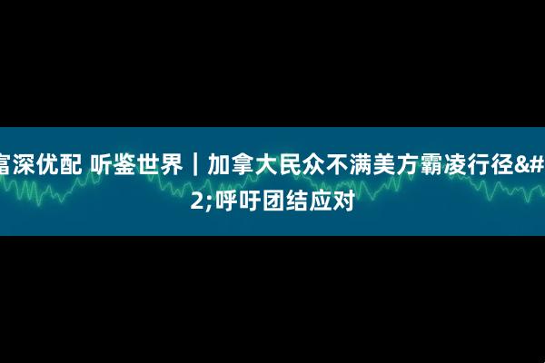 富深优配 听鉴世界｜加拿大民众不满美方霸凌行径 呼吁团结应对