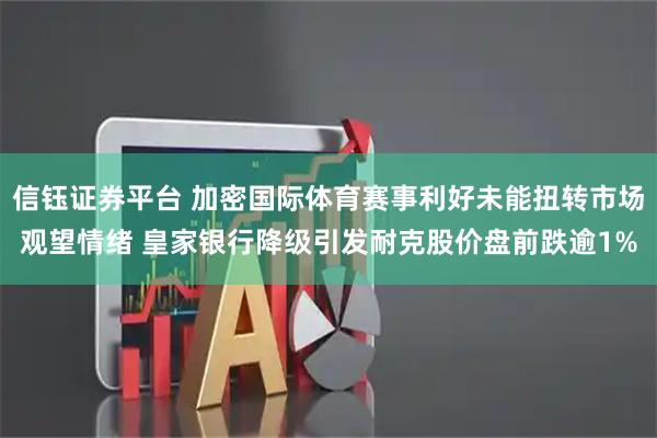 信钰证券平台 加密国际体育赛事利好未能扭转市场观望情绪 皇家银行降级引发耐克股价盘前跌逾1%