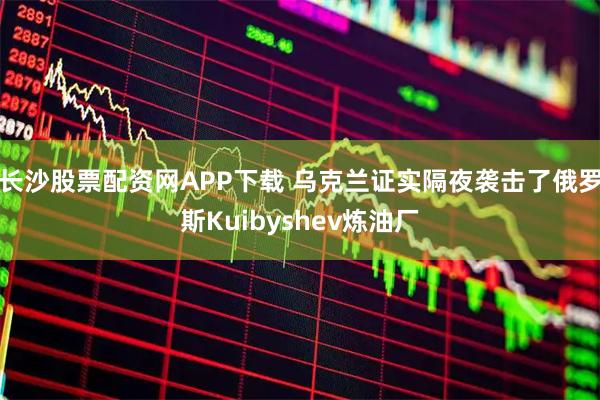 长沙股票配资网APP下载 乌克兰证实隔夜袭击了俄罗斯Kuibyshev炼油厂